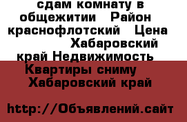 сдам комнату в общежитии › Район ­ краснофлотский › Цена ­ 10 000 - Хабаровский край Недвижимость » Квартиры сниму   . Хабаровский край